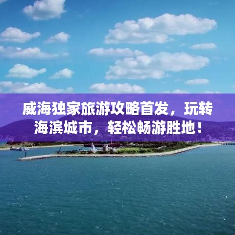 威海独家旅游攻略首发，玩转海滨城市，轻松畅游胜地！
