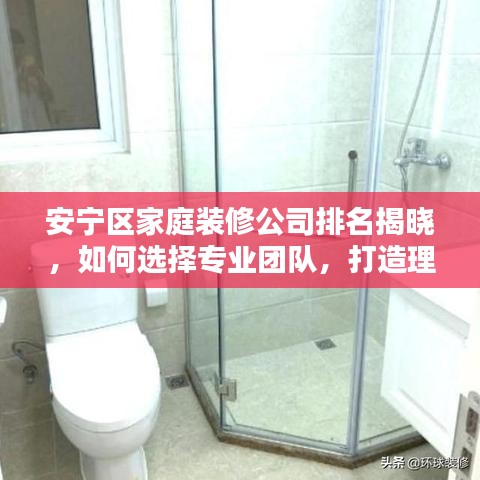安宁区家庭装修公司排名揭晓，如何选择专业团队，打造理想家居？