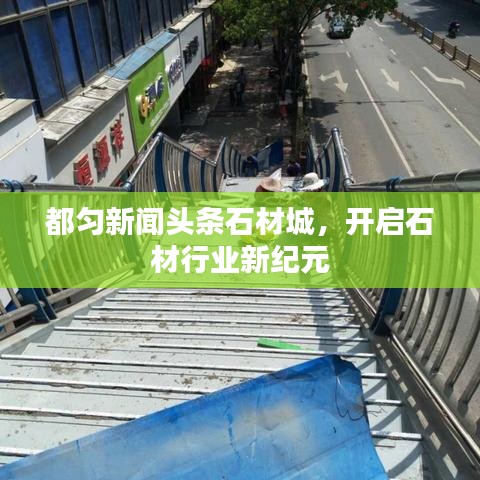 都匀新闻头条石材城，开启石材行业新纪元