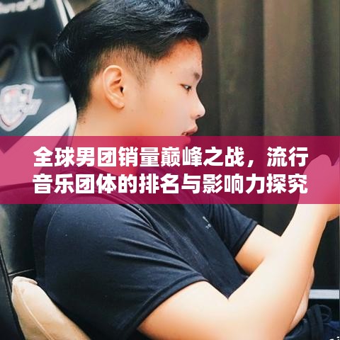 全球男团销量巅峰之战，流行音乐团体的排名与影响力探究