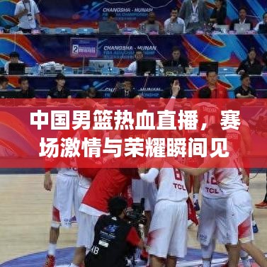 中国男篮热血直播，赛场激情与荣耀瞬间见证！