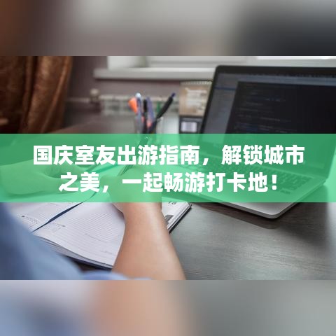 国庆室友出游指南，解锁城市之美，一起畅游打卡地！