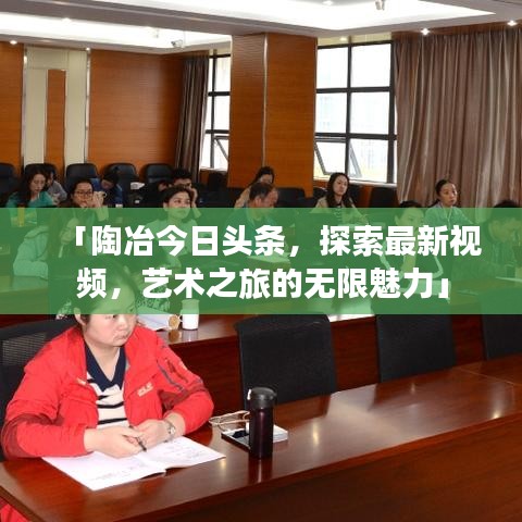 「陶冶今日头条，探索最新视频，艺术之旅的无限魅力」