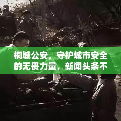 桐城公安，守护城市安全的无畏力量，新闻头条不容错过！