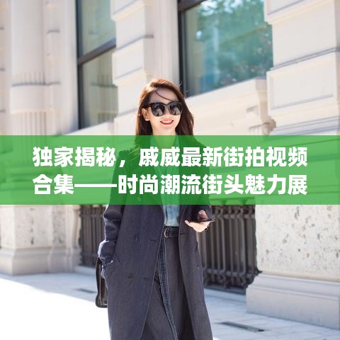 独家揭秘，戚威最新街拍视频合集——时尚潮流街头魅力展露无遗