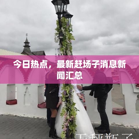 今日热点，最新赶场子消息新闻汇总