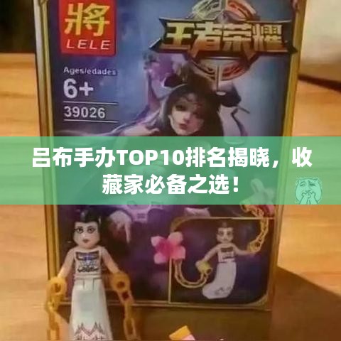 吕布手办TOP10排名揭晓，收藏家必备之选！