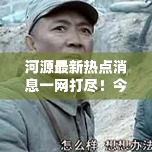 河源最新热点消息一网打尽！今日头条全掌握