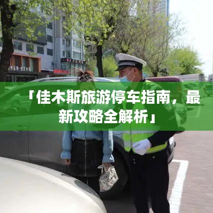 「佳木斯旅游停车指南，最新攻略全解析」
