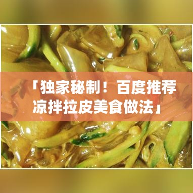 「独家秘制！百度推荐凉拌拉皮美食做法」