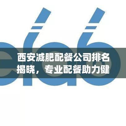 西安减肥配餐公司排名揭晓，专业配餐助力健康减重！