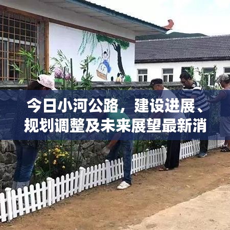 今日小河公路，建设进展、规划调整及未来展望最新消息查询
