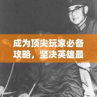 成为顶尖玩家必备攻略，坚决英雄最新完整指南