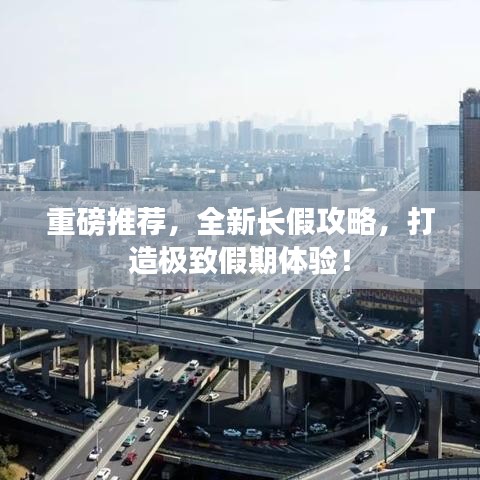 重磅推荐，全新长假攻略，打造极致假期体验！