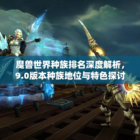 魔兽世界种族排名深度解析，9.0版本种族地位与特色探讨
