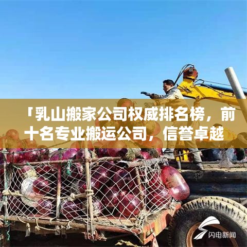「乳山搬家公司权威排名榜，前十名专业搬运公司，信誉卓越值得信赖」