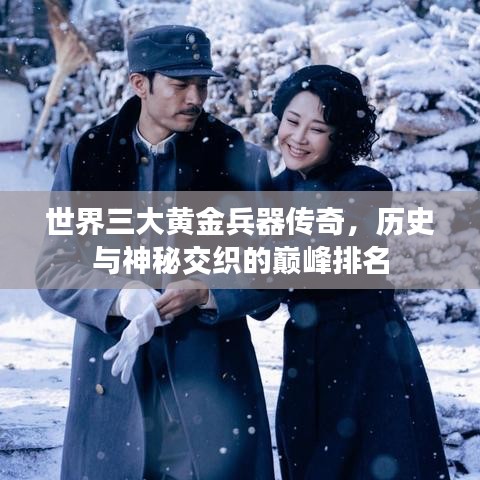 世界三大黄金兵器传奇，历史与神秘交织的巅峰排名