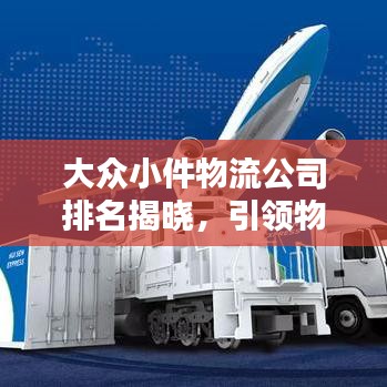 大众小件物流公司排名揭晓，引领物流潮流的行业翘楚