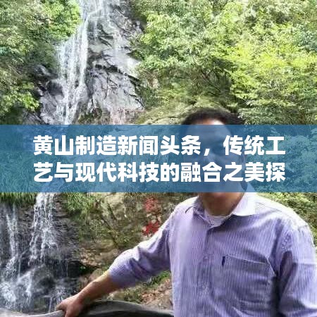 黄山制造新闻头条，传统工艺与现代科技的融合之美探索
