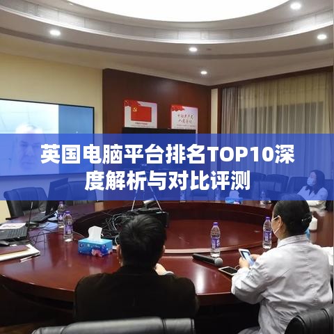 英国电脑平台排名TOP10深度解析与对比评测