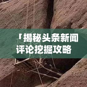 「揭秘头条新闻评论挖掘攻略，轻松找到观点宝藏」