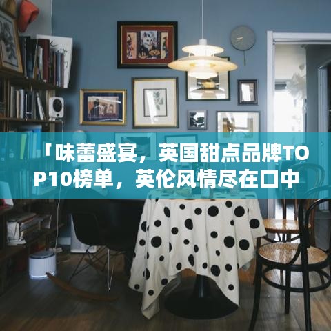 「味蕾盛宴，英国甜点品牌TOP10榜单，英伦风情尽在口中」