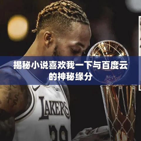揭秘小说喜欢我一下与百度云的神秘缘分