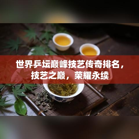 世界乒坛巅峰技艺传奇排名，技艺之巅，荣耀永续