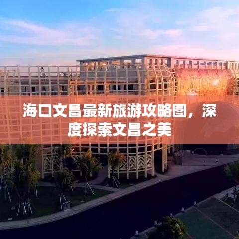 海口文昌最新旅游攻略图，深度探索文昌之美
