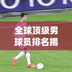 全球顶级男球员排名揭晓，谁荣登世界球王宝座，揭秘荣耀与辉煌之路