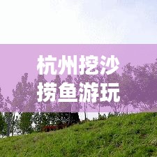 杭州挖沙捞鱼游玩攻略大揭秘，最新体验一网打尽！