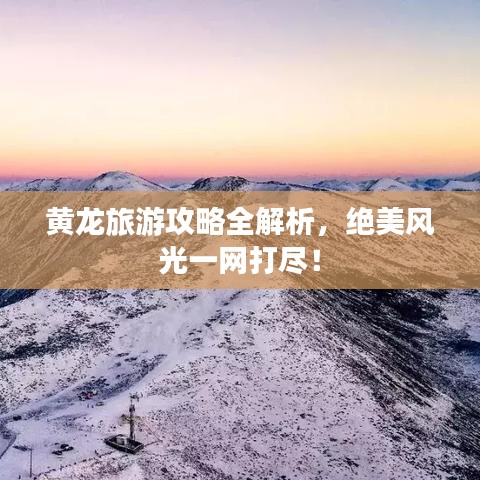 黄龙旅游攻略全解析，绝美风光一网打尽！