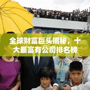 全球财富巨头揭秘，十大最富有公司排名榜单揭晓！