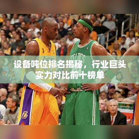 设备吨位排名揭秘，行业巨头实力对比前十榜单