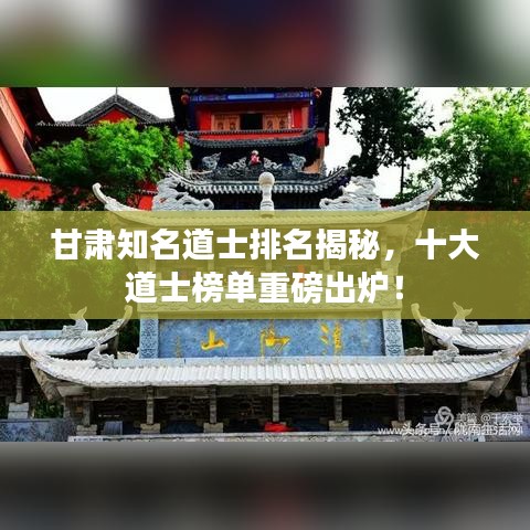 甘肃知名道士排名揭秘，十大道士榜单重磅出炉！