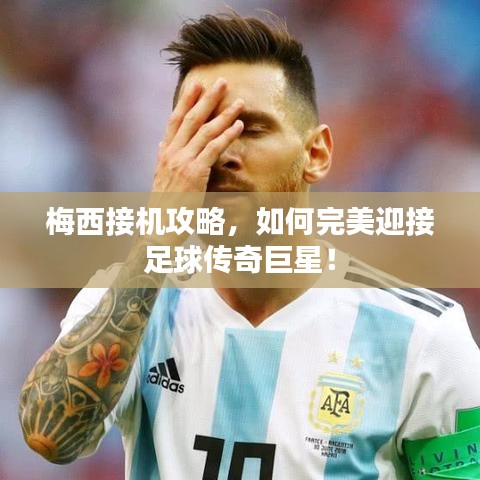 梅西接机攻略，如何完美迎接足球传奇巨星！