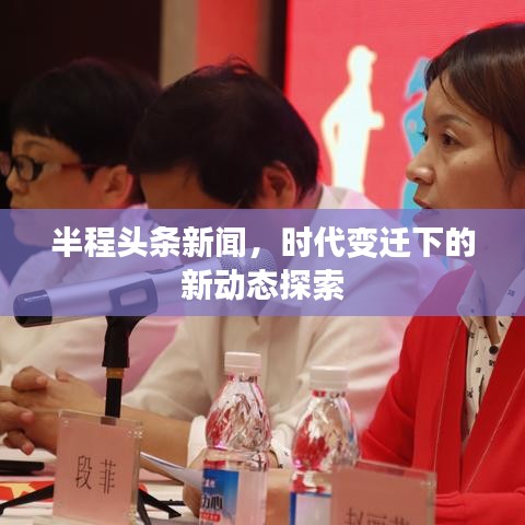 半程头条新闻，时代变迁下的新动态探索