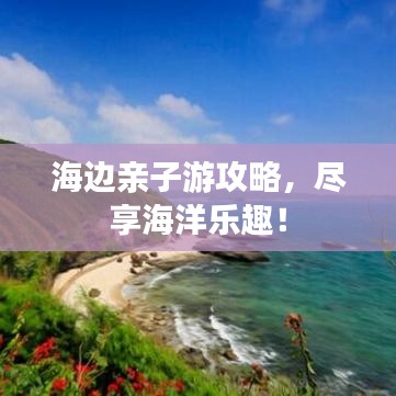 海边亲子游攻略，尽享海洋乐趣！
