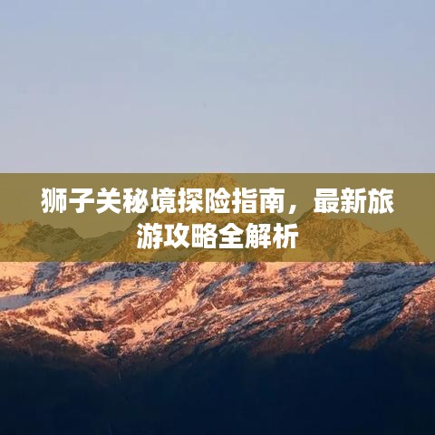 狮子关秘境探险指南，最新旅游攻略全解析