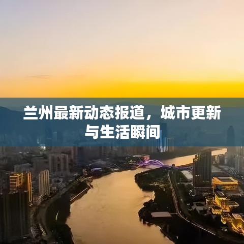兰州最新动态报道，城市更新与生活瞬间