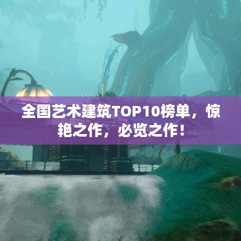 全国艺术建筑TOP10榜单，惊艳之作，必览之作！