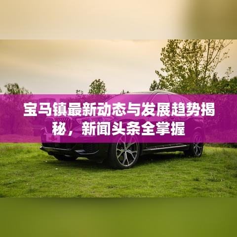 宝马镇最新动态与发展趋势揭秘，新闻头条全掌握