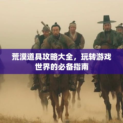 荒漠道具攻略大全，玩转游戏世界的必备指南