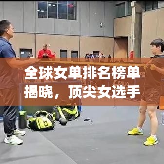 全球女单排名榜单揭晓，顶尖女选手荣耀与奋斗之路揭秘