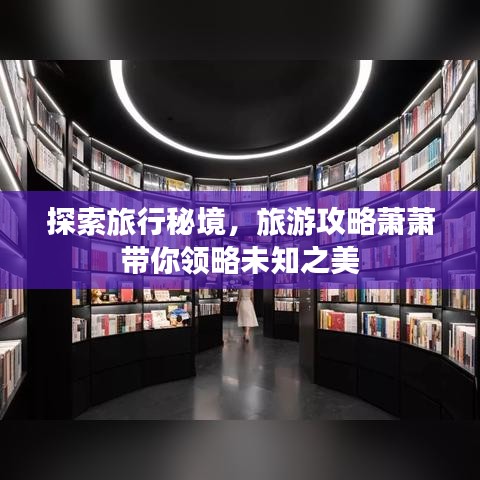 探索旅行秘境，旅游攻略萧萧带你领略未知之美