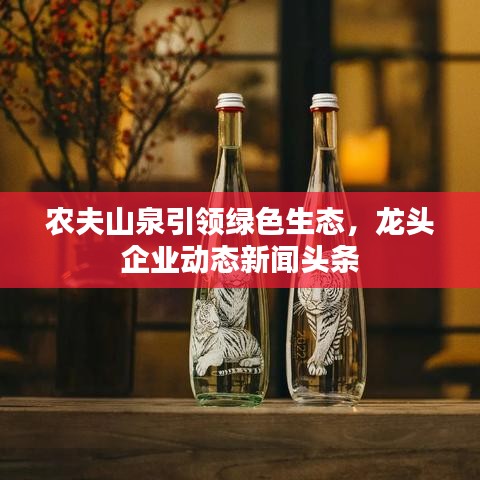 农夫山泉引领绿色生态，龙头企业动态新闻头条
