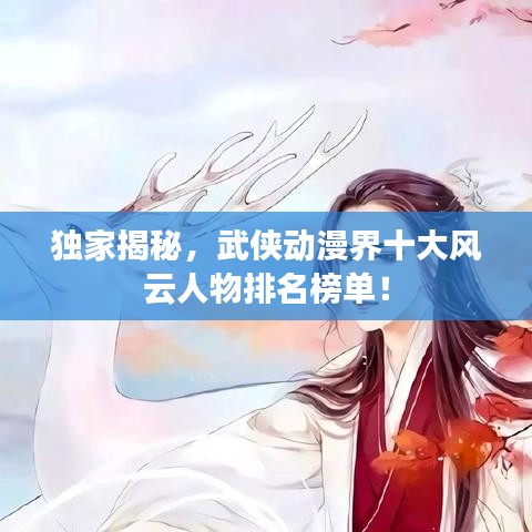 独家揭秘，武侠动漫界十大风云人物排名榜单！