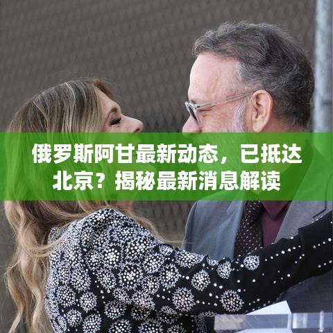 俄罗斯阿甘最新动态，已抵达北京？揭秘最新消息解读