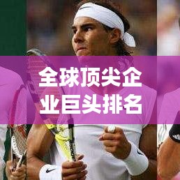 全球顶尖企业巨头排名揭秘，辉煌成就震撼世界！