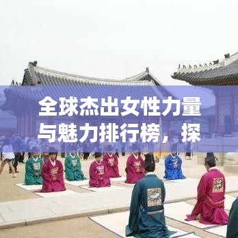 全球杰出女性力量与魅力排行榜，探寻世界女性排名之巅